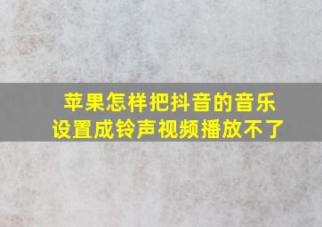 苹果怎样把抖音的音乐设置成铃声视频播放不了