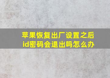 苹果恢复出厂设置之后id密码会退出吗怎么办