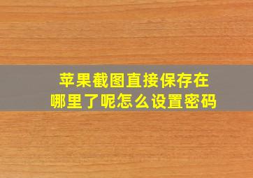 苹果截图直接保存在哪里了呢怎么设置密码