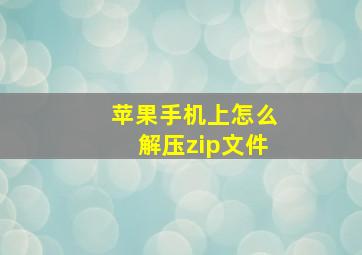 苹果手机上怎么解压zip文件