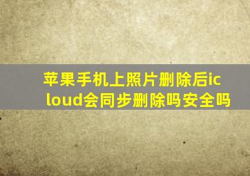 苹果手机上照片删除后icloud会同步删除吗安全吗