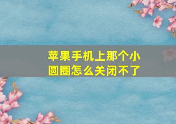 苹果手机上那个小圆圈怎么关闭不了