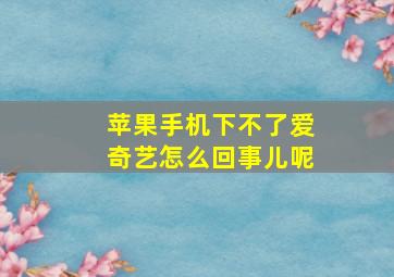 苹果手机下不了爱奇艺怎么回事儿呢