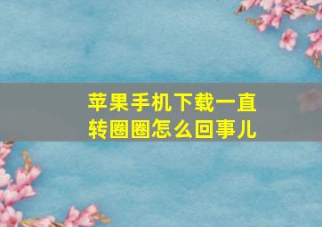 苹果手机下载一直转圈圈怎么回事儿