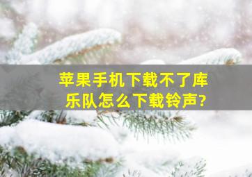 苹果手机下载不了库乐队怎么下载铃声?