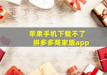 苹果手机下载不了拼多多商家版app