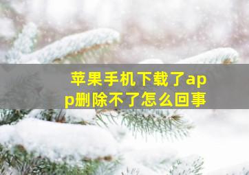 苹果手机下载了app删除不了怎么回事