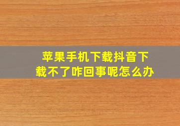 苹果手机下载抖音下载不了咋回事呢怎么办