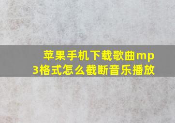 苹果手机下载歌曲mp3格式怎么截断音乐播放