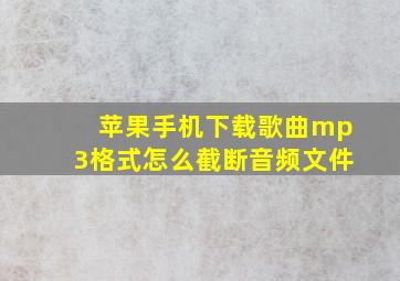 苹果手机下载歌曲mp3格式怎么截断音频文件