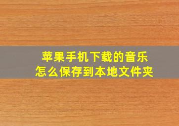 苹果手机下载的音乐怎么保存到本地文件夹