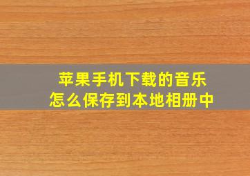 苹果手机下载的音乐怎么保存到本地相册中