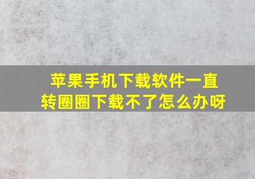 苹果手机下载软件一直转圈圈下载不了怎么办呀