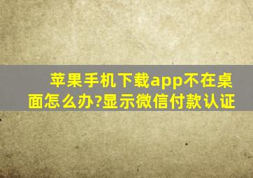 苹果手机下载app不在桌面怎么办?显示微信付款认证