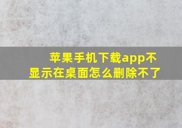 苹果手机下载app不显示在桌面怎么删除不了