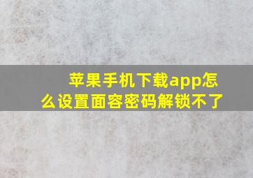 苹果手机下载app怎么设置面容密码解锁不了