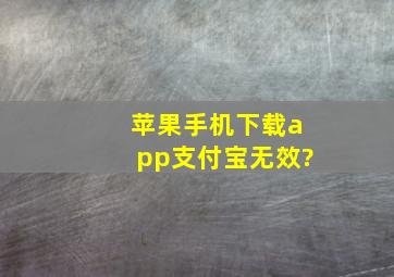 苹果手机下载app支付宝无效?