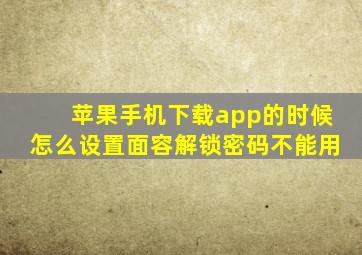 苹果手机下载app的时候怎么设置面容解锁密码不能用