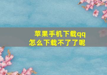 苹果手机下载qq怎么下载不了了呢