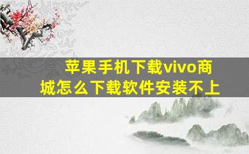 苹果手机下载vivo商城怎么下载软件安装不上