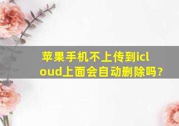 苹果手机不上传到icloud上面会自动删除吗?