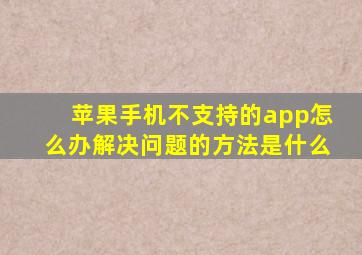 苹果手机不支持的app怎么办解决问题的方法是什么