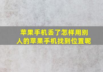 苹果手机丢了怎样用别人的苹果手机找到位置呢