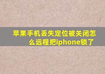 苹果手机丢失定位被关闭怎么远程把iphone锁了