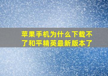 苹果手机为什么下载不了和平精英最新版本了