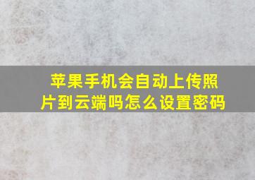 苹果手机会自动上传照片到云端吗怎么设置密码