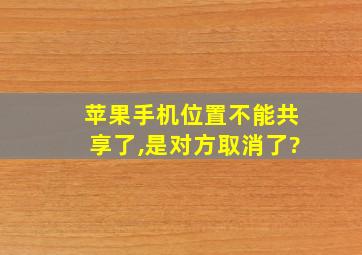 苹果手机位置不能共享了,是对方取消了?