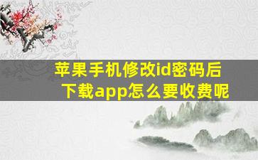 苹果手机修改id密码后下载app怎么要收费呢