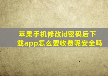 苹果手机修改id密码后下载app怎么要收费呢安全吗