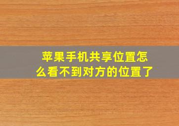 苹果手机共享位置怎么看不到对方的位置了