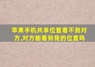 苹果手机共享位置看不到对方,对方能看到我的位置吗