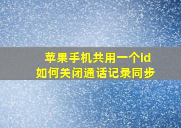 苹果手机共用一个id如何关闭通话记录同步