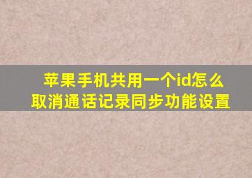 苹果手机共用一个id怎么取消通话记录同步功能设置