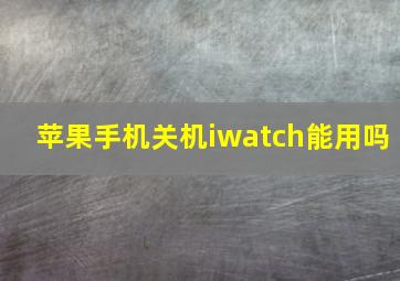 苹果手机关机iwatch能用吗