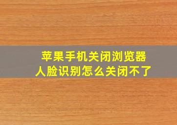 苹果手机关闭浏览器人脸识别怎么关闭不了