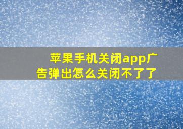 苹果手机关闭app广告弹出怎么关闭不了了