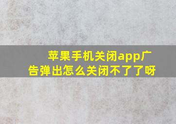 苹果手机关闭app广告弹出怎么关闭不了了呀