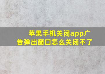 苹果手机关闭app广告弹出窗口怎么关闭不了