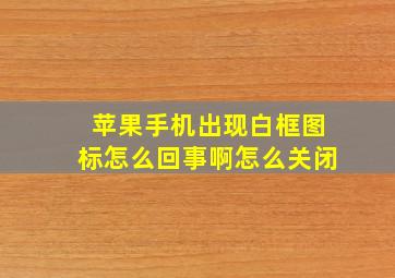 苹果手机出现白框图标怎么回事啊怎么关闭