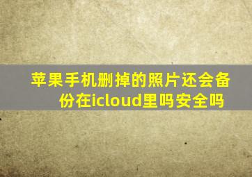 苹果手机删掉的照片还会备份在icloud里吗安全吗