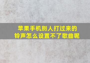 苹果手机别人打过来的铃声怎么设置不了歌曲呢