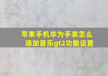 苹果手机华为手表怎么添加音乐gt2功能设置