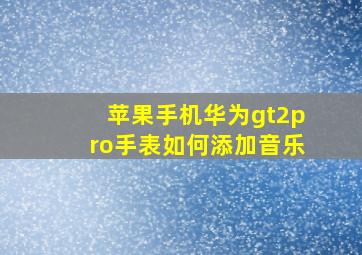 苹果手机华为gt2pro手表如何添加音乐