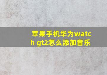 苹果手机华为watch gt2怎么添加音乐