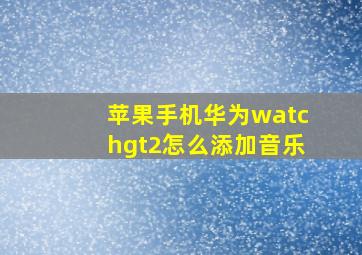 苹果手机华为watchgt2怎么添加音乐