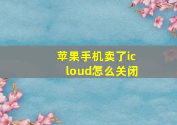 苹果手机卖了icloud怎么关闭